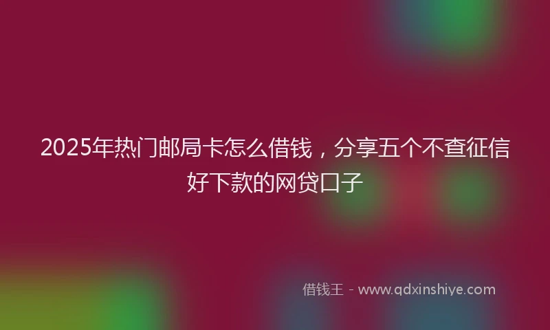 2025年热门邮局卡怎么借钱，分享五个不查征信好下款的网贷口子