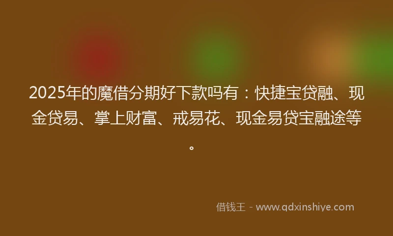 2025年的魔借分期好下款吗有：快捷宝贷融、现金贷易、掌上财富、戒易花、现金易贷宝融途等。