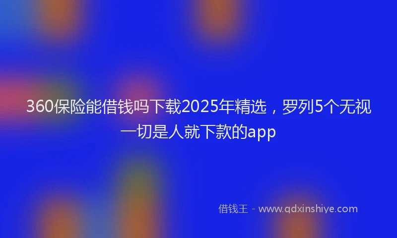360保险能借钱吗下载2025年精选，罗列5个无视一切是人就下款的app