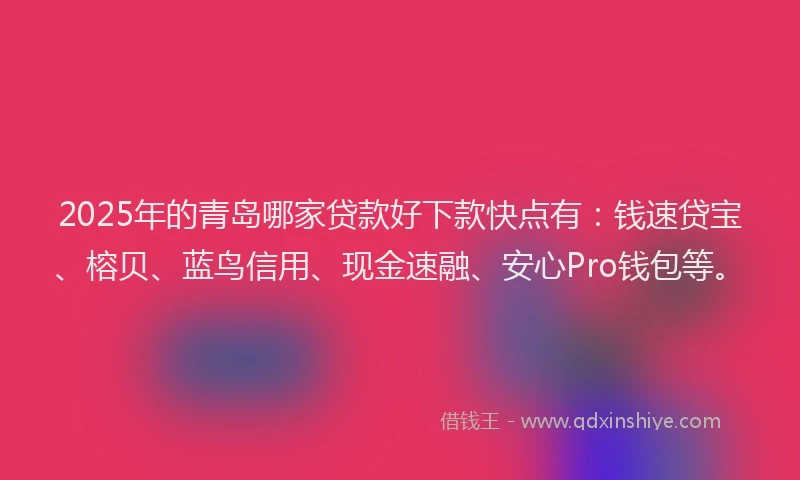 2025年的青岛哪家贷款好下款快点有：钱速贷宝、榕贝、蓝鸟信用、现金速融、安心Pro钱包等。