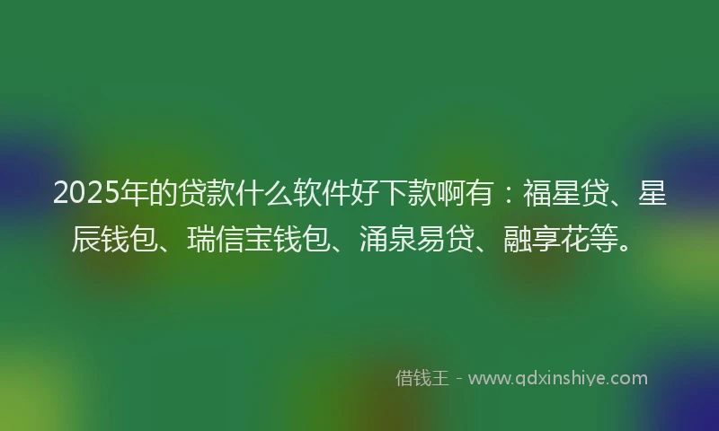 2025年的贷款什么软件好下款啊有：福星贷、星辰钱包、瑞信宝钱包、涌泉易贷、融享花等。