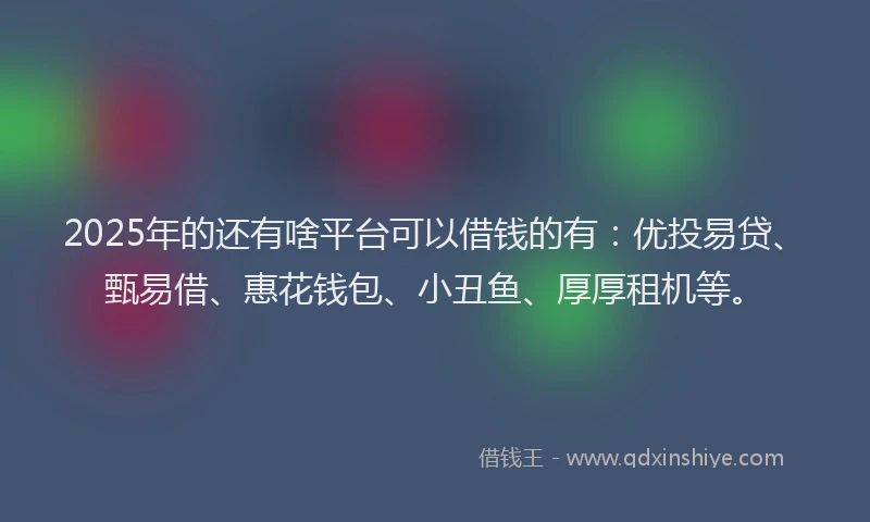 2025年的还有啥平台可以借钱的有：优投易贷、甄易借、惠花钱包、小丑鱼、厚厚租机等。