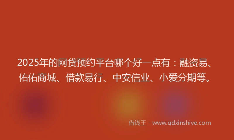 2025年的网贷预约平台哪个好一点有：融资易、佑佑商城、借款易行、中安信业、小爱分期等。