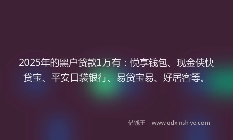 2025年的黑户贷款1万有：悦享钱包、现金侠快贷宝、平安口袋银行、易贷宝易、好居客等。