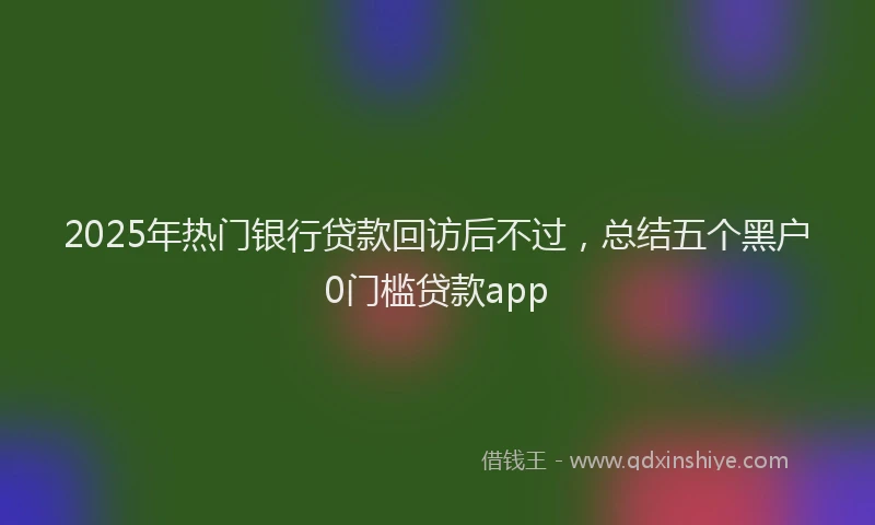 2025年热门银行贷款回访后不过，总结五个黑户0门槛贷款app