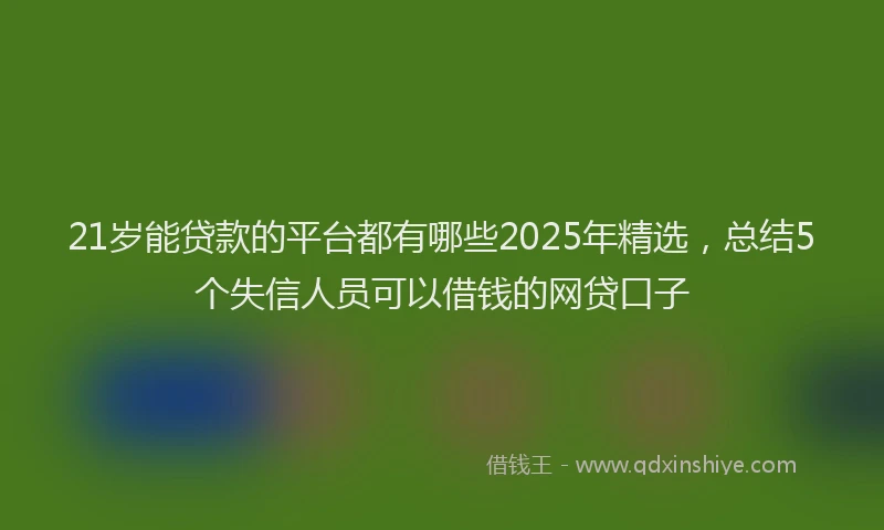 21岁能贷款的平台都有哪些2025年精选，总结5个失信人员可以借钱的网贷口子