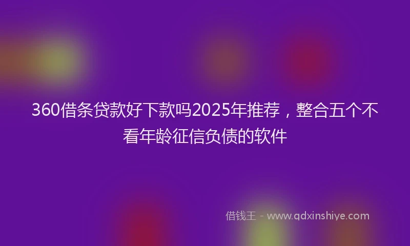 360借条贷款好下款吗2025年推荐，整合五个不看年龄征信负债的软件
