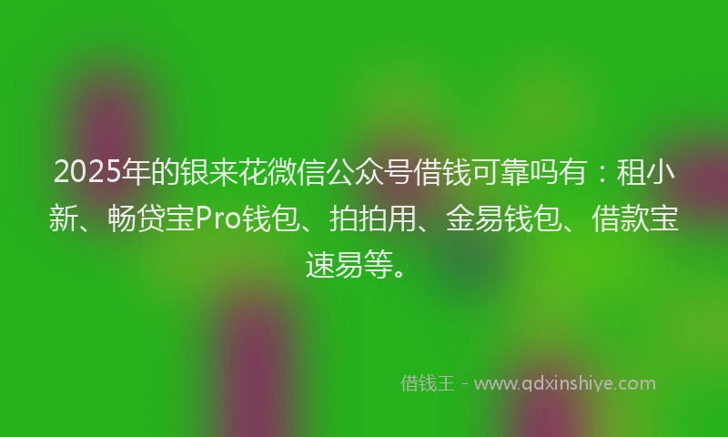 2025年的银来花微信公众号借钱可靠吗有：租小新、畅贷宝Pro钱包、拍拍用、金易钱包、借款宝速易等。