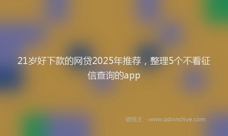 21岁好下款的网贷2025年推荐，整理5个不看征信查询的app