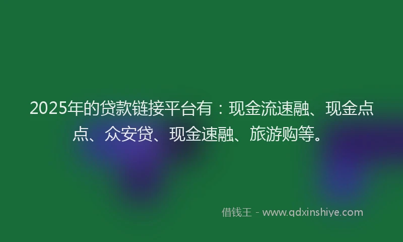 2025年的贷款链接平台有：现金流速融、现金点点、众安贷、现金速融、旅游购等。