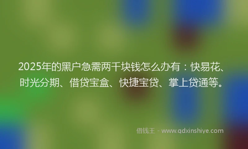 2025年的黑户急需两千块钱怎么办有：快易花、时光分期、借贷宝盒、快捷宝贷、掌上贷通等。