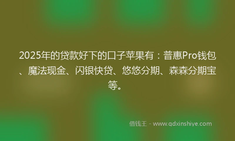 2025年的贷款好下的口子苹果有：普惠Pro钱包、魔法现金、闪银快贷、悠悠分期、森森分期宝等。