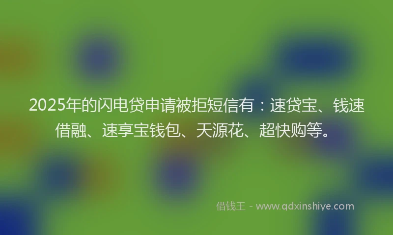 2025年的闪电贷申请被拒短信有：速贷宝、钱速借融、速享宝钱包、天源花、超快购等。
