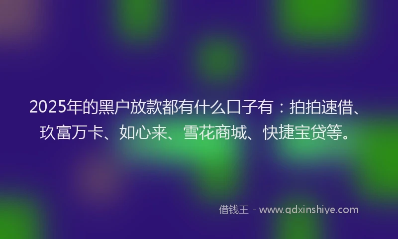 2025年的黑户放款都有什么口子有：拍拍速借、玖富万卡、如心来、雪花商城、快捷宝贷等。