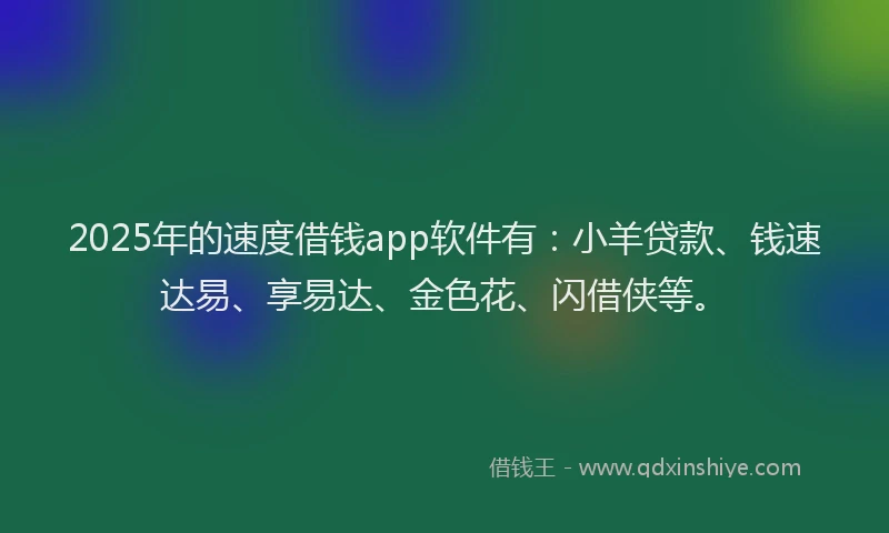 2025年的速度借钱app软件有：小羊贷款、钱速达易、享易达、金色花、闪借侠等。
