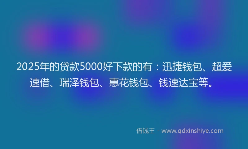 2025年的贷款5000好下款的有：迅捷钱包、超爱速借、瑞泽钱包、惠花钱包、钱速达宝等。