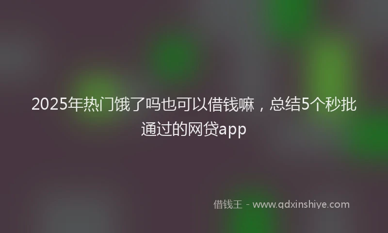 2025年热门饿了吗也可以借钱嘛，总结5个秒批通过的网贷app