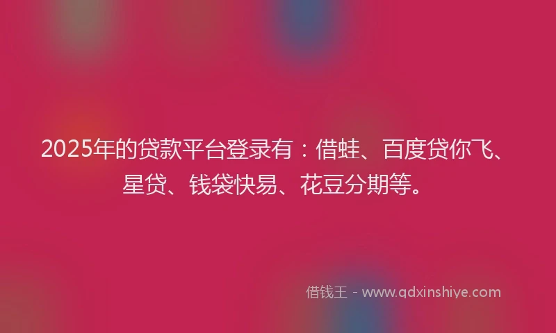 2025年的贷款平台登录有：借蛙、百度贷你飞、星贷、钱袋快易、花豆分期等。