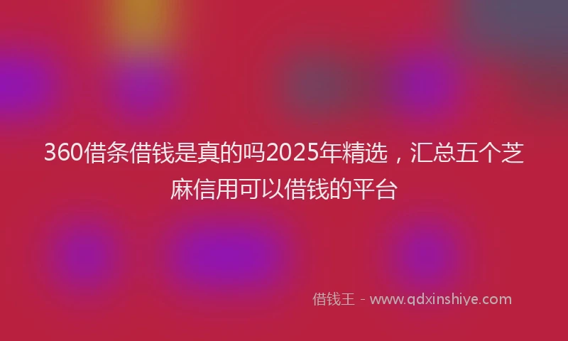 360借条借钱是真的吗2025年精选，汇总五个芝麻信用可以借钱的平台