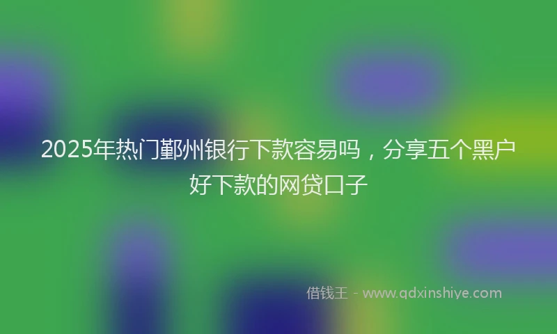 2025年热门鄞州银行下款容易吗，分享五个黑户好下款的网贷口子