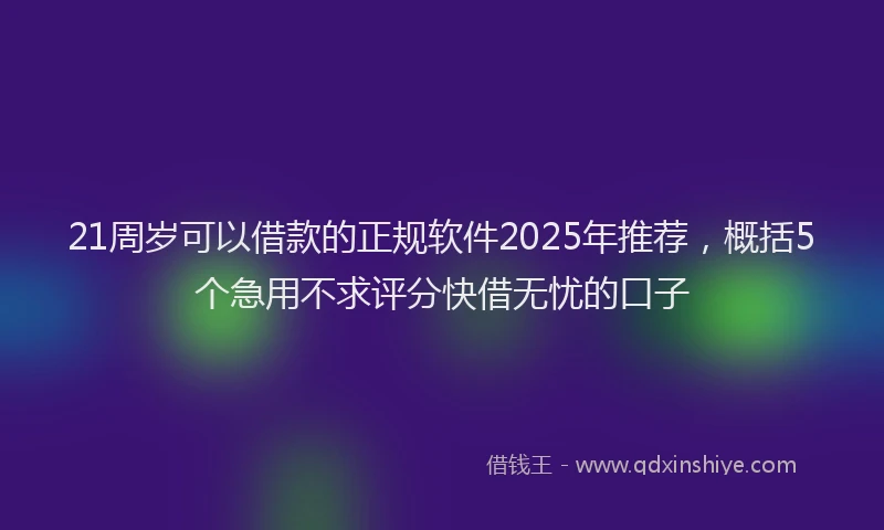 21周岁可以借款的正规软件2025年推荐，概括5个急用不求评分快借无忧的口子