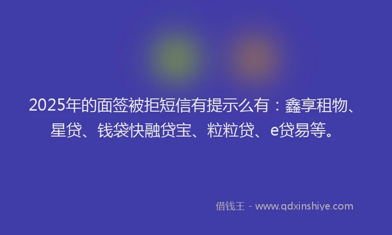 2025年的面签被拒短信有提示么有：鑫享租物、星贷、钱袋快融贷宝、粒粒贷、e贷易等。