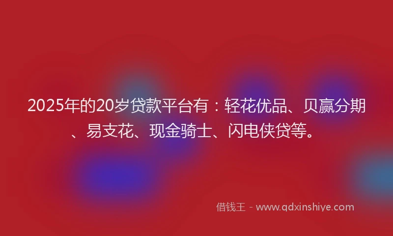 2025年的20岁贷款平台有：轻花优品、贝赢分期、易支花、现金骑士、闪电侠贷等。