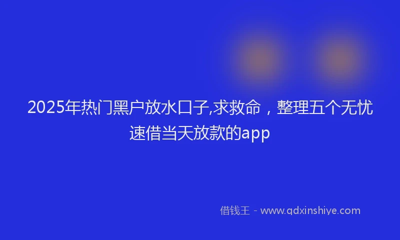 2025年热门黑户放水口子,求救命，整理五个无忧速借当天放款的app