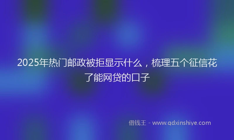 2025年热门邮政被拒显示什么，梳理五个征信花了能网贷的口子