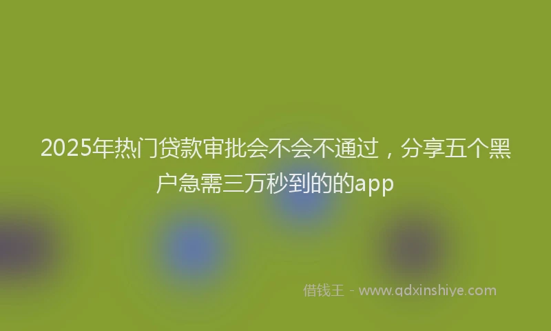 2025年热门贷款审批会不会不通过，分享五个黑户急需三万秒到的的app