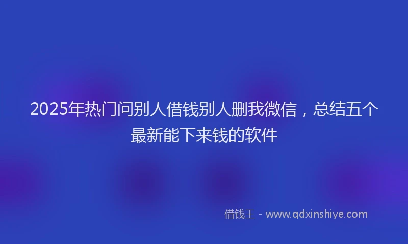 2025年热门问别人借钱别人删我微信，总结五个最新能下来钱的软件