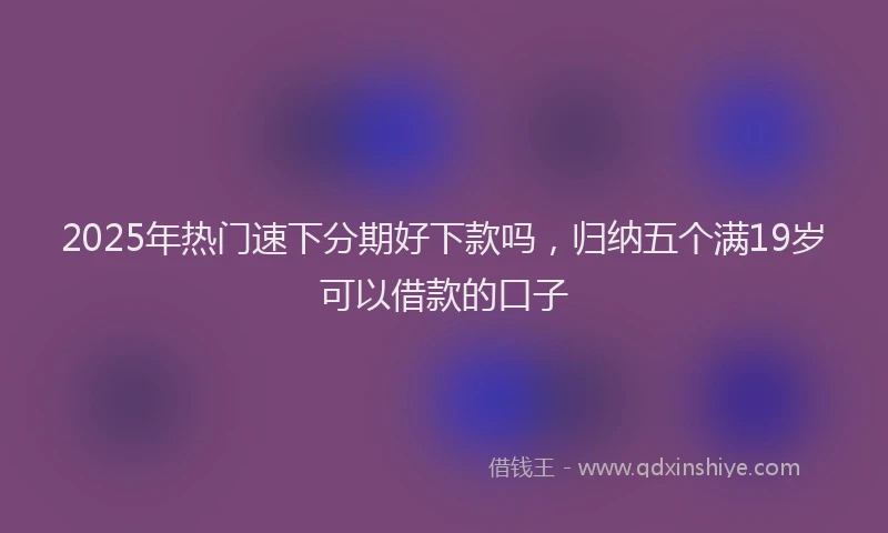 2025年热门速下分期好下款吗，归纳五个满19岁可以借款的口子