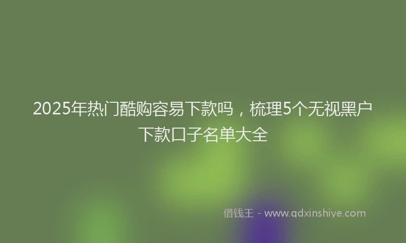 2025年热门酷购容易下款吗，梳理5个无视黑户下款口子名单大全