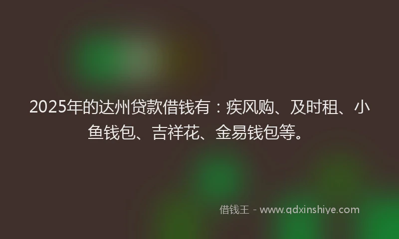2025年的达州贷款借钱有：疾风购、及时租、小鱼钱包、吉祥花、金易钱包等。