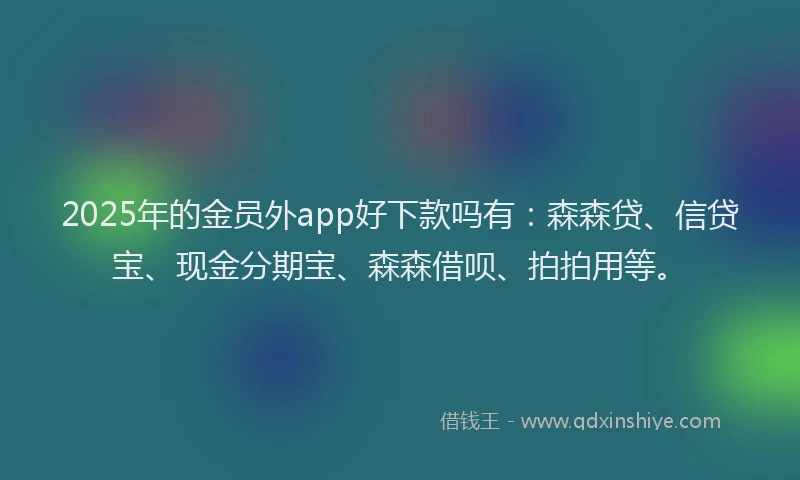 2025年的金员外app好下款吗有：森森贷、信贷宝、现金分期宝、森森借呗、拍拍用等。