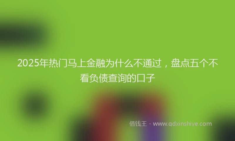 2025年热门马上金融为什么不通过，盘点五个不看负债查询的口子