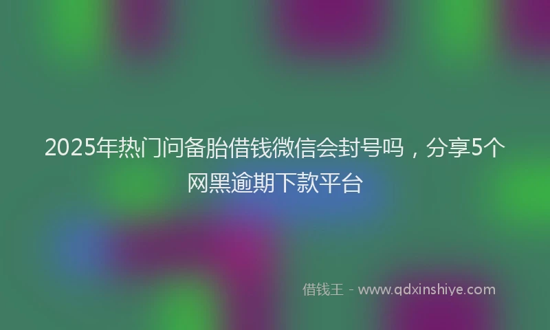 2025年热门问备胎借钱微信会封号吗，分享5个网黑逾期下款平台