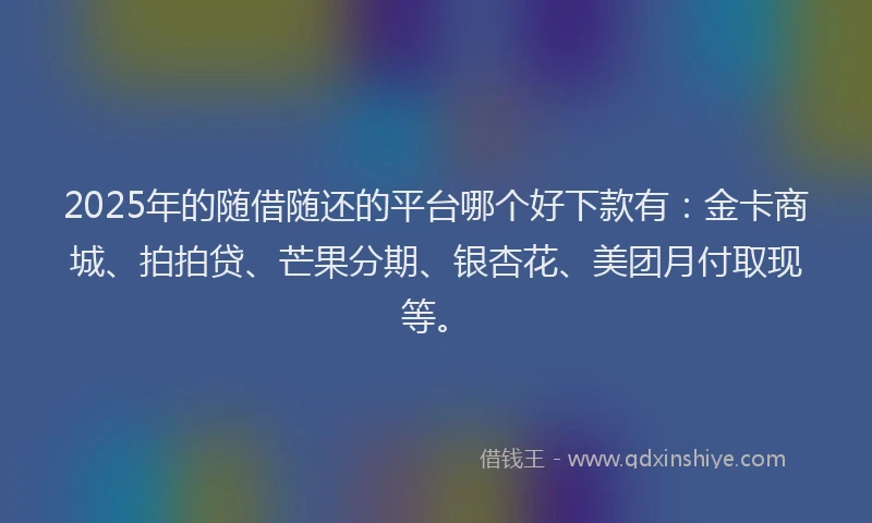 2025年的随借随还的平台哪个好下款有：金卡商城、拍拍贷、芒果分期、银杏花、美团月付取现等。