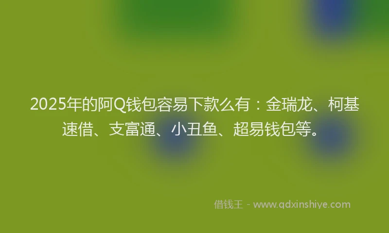2025年的阿Q钱包容易下款么有：金瑞龙、柯基速借、支富通、小丑鱼、超易钱包等。