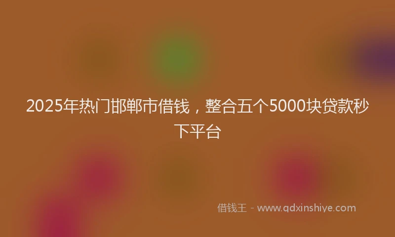 2025年热门邯郸市借钱，整合五个5000块贷款秒下平台