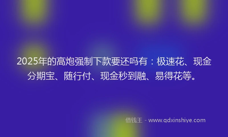 2025年的高炮强制下款要还吗有：极速花、现金分期宝、随行付、现金秒到融、易得花等。