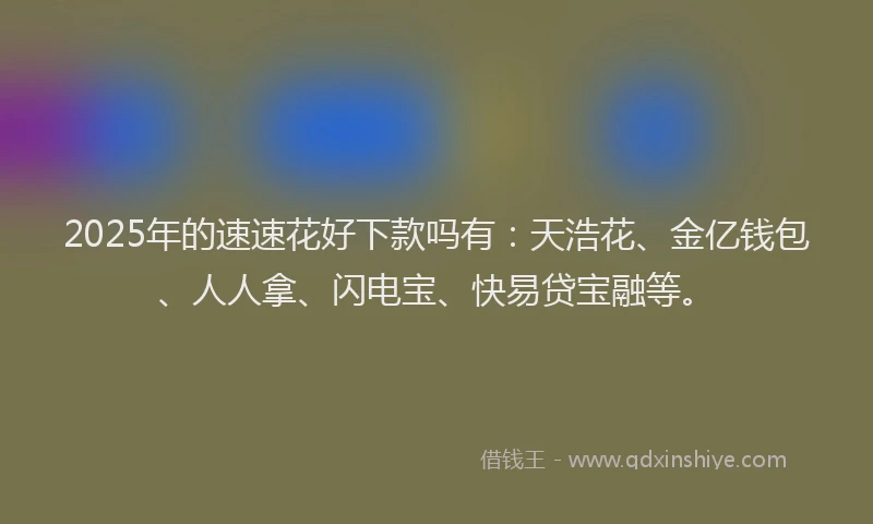 2025年的速速花好下款吗有：天浩花、金亿钱包、人人拿、闪电宝、快易贷宝融等。
