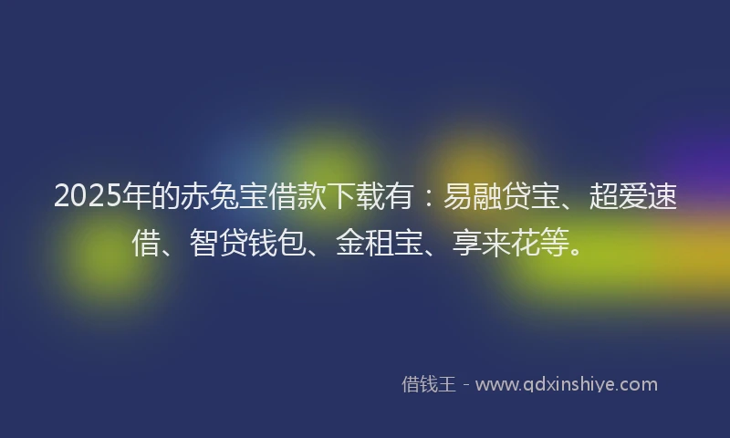 2025年的赤兔宝借款下载有：易融贷宝、超爱速借、智贷钱包、金租宝、享来花等。