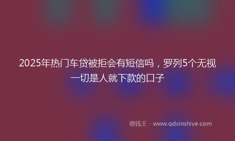 2025年热门车贷被拒会有短信吗，罗列5个无视一切是人就下款的口子