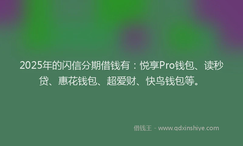 2025年的闪信分期借钱有：悦享Pro钱包、读秒贷、惠花钱包、超爱财、快鸟钱包等。