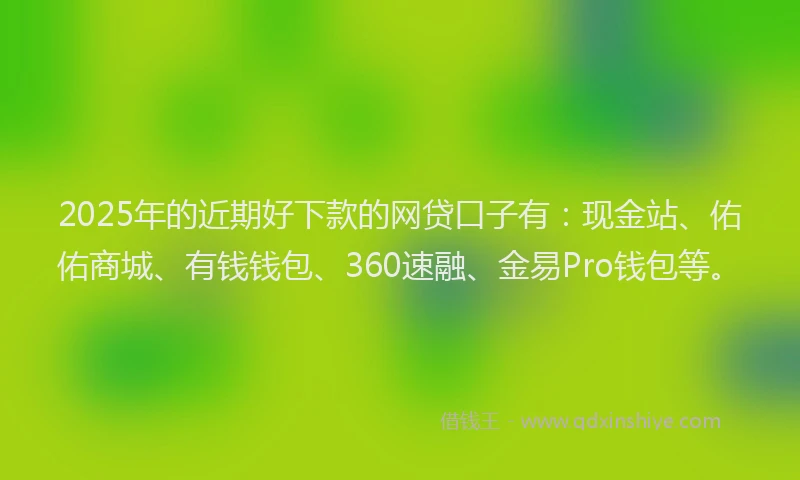 2025年的近期好下款的网贷口子有：现金站、佑佑商城、有钱钱包、360速融、金易Pro钱包等。