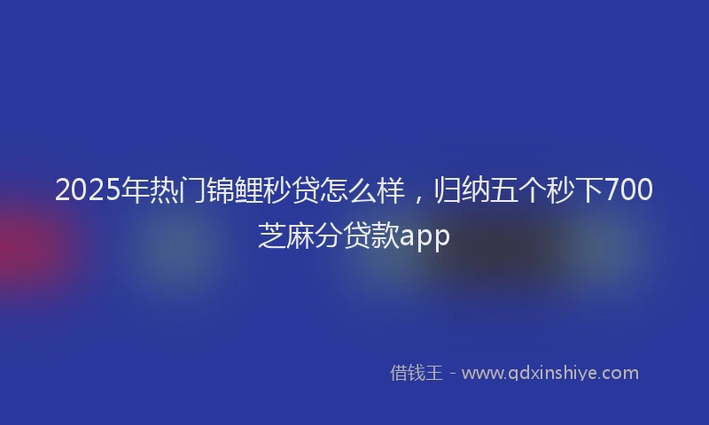 2025年热门锦鲤秒贷怎么样，归纳五个秒下700芝麻分贷款app