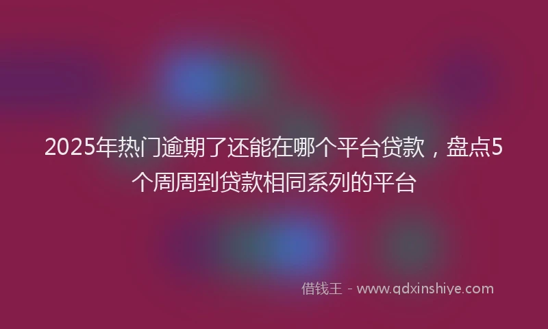 2025年热门逾期了还能在哪个平台贷款，盘点5个周周到贷款相同系列的平台