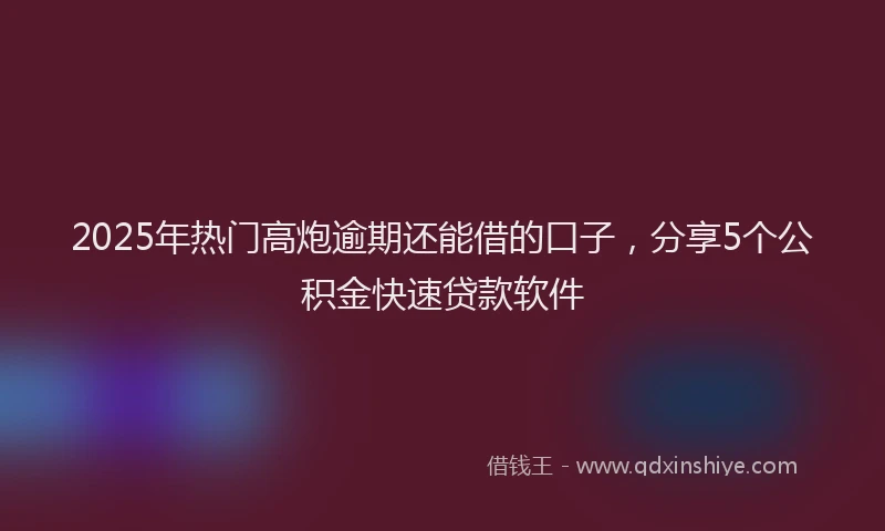 2025年热门高炮逾期还能借的口子，分享5个公积金快速贷款软件