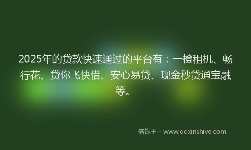 2025年的贷款快速通过的平台有：一橙租机、畅行花、贷你飞快借、安心易贷、现金秒贷通宝融等。